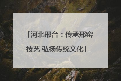河北邢台：传承邢窑技艺 弘扬传统文化