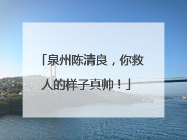 泉州陈清良，你救人的样子真帅！