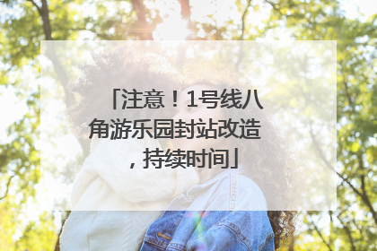 注意！1号线八角游乐园封站改造，持续时间