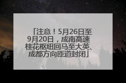 注意！5月26日至9月20日，成南高速桂花枢纽回马至大英、成都方向匝道封闭
