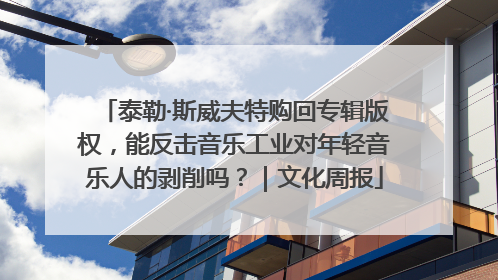 泰勒·斯威夫特购回专辑版权，能反击音乐工业对年轻音乐人的剥削吗？｜文化周报
