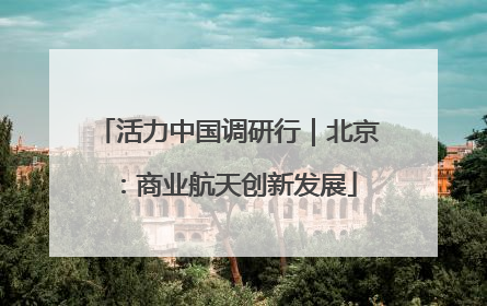 活力中国调研行｜北京：商业航天创新发展
