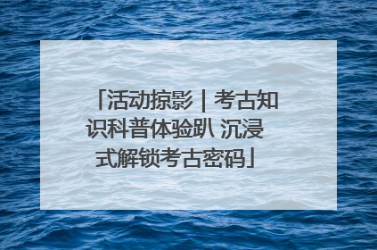 活动掠影｜考古知识科普体验趴 沉浸式解锁考古密码