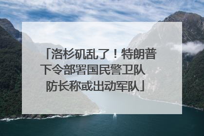 洛杉矶乱了！特朗普下令部署国民警卫队 防长称或出动军队