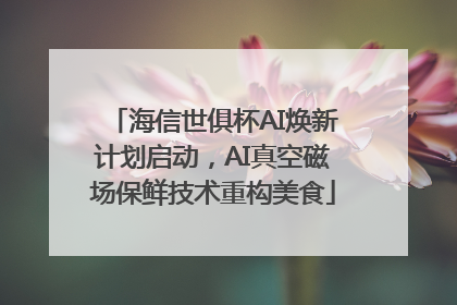 海信世俱杯AI焕新计划启动，AI真空磁场保鲜技术重构美食