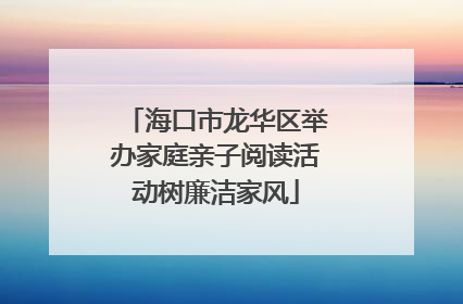 海口市龙华区举办家庭亲子阅读活动树廉洁家风