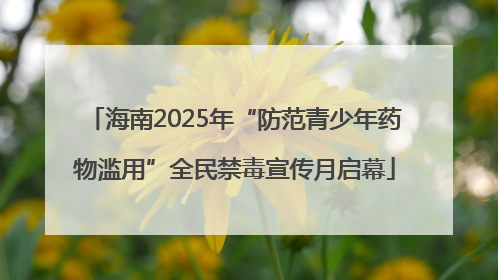 海南2025年“防范青少年药物滥用”全民禁毒宣传月启幕