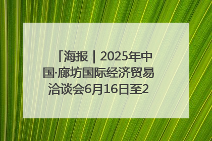 海报｜2025年中国·廊坊国际经济贸易洽谈会6月16日至20日在廊坊召开