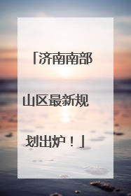 济南南部山区最新规划出炉！
