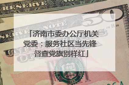 济南市委办公厅机关党委：服务社区当先锋 督查党旗别样红