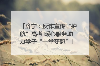 济宁：反诈宣传“护航”高考 暖心服务助力学子“一举夺魁”