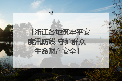 浙江各地筑牢平安度汛防线 守护群众生命财产安全