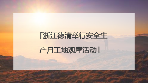 浙江德清举行安全生产月工地观摩活动