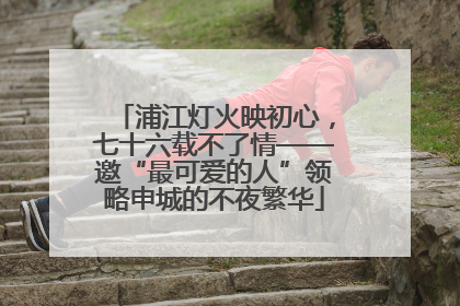 浦江灯火映初心，七十六载不了情——邀“最可爱的人”领略申城的不夜繁华