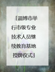 淄博市举行市级专业技术人员继续教育基地授牌仪式