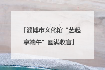 淄博市文化馆“艺起享端午”圆满收官