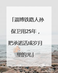 淄博铁路人孙保卫用25年，把承诺活成岁月里的光
