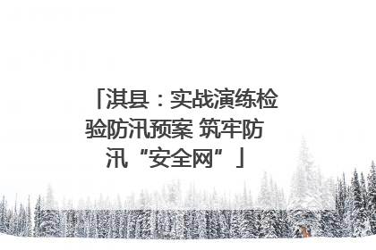 淇县：实战演练检验防汛预案 筑牢防汛“安全网”