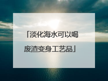 淡化海水可以喝 废渣变身工艺品