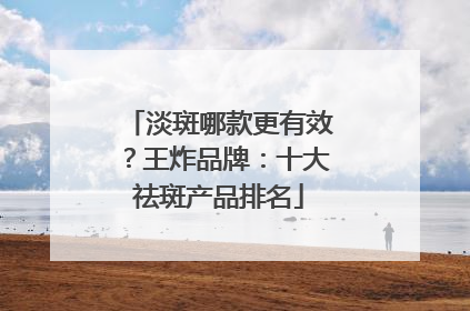 淡斑哪款更有效？王炸品牌：十大祛斑产品排名
