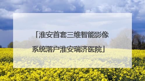 淮安首套三维智能影像系统落户淮安瑞济医院