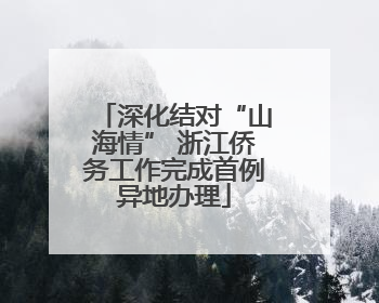 深化结对“山海情” 浙江侨务工作完成首例异地办理