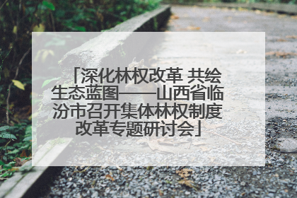 深化林权改革 共绘生态蓝图——山西省临汾市召开集体林权制度改革专题研讨会