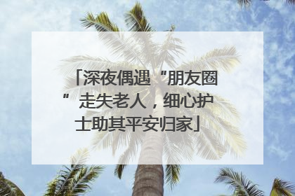 深夜偶遇“朋友圈”走失老人，细心护士助其平安归家