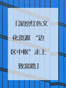 深挖红色文化资源 “边区中枢”走上致富路