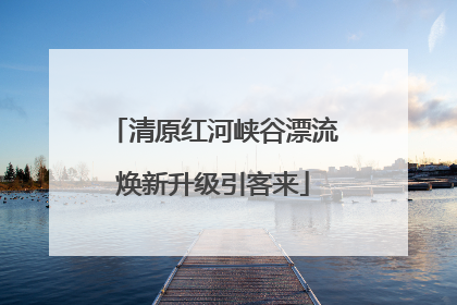 清原红河峡谷漂流焕新升级引客来