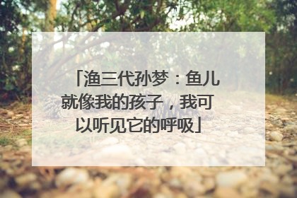 渔三代孙梦：鱼儿就像我的孩子，我可以听见它的呼吸