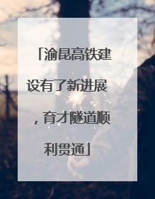 渝昆高铁建设有了新进展，育才隧道顺利贯通