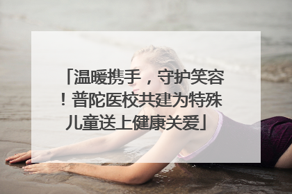 温暖携手，守护笑容！普陀医校共建为特殊儿童送上健康关爱