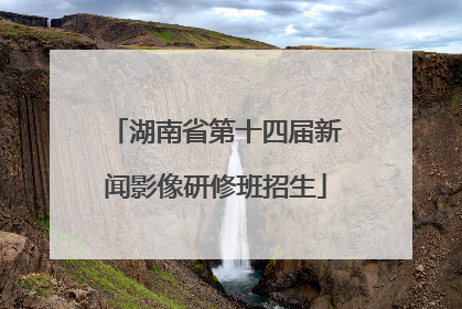 湖南省第十四届新闻影像研修班招生