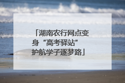 湖南农行网点变身“高考驿站” 护航学子逐梦路