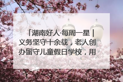 湖南好人·每周一星｜义务坚守十余载，老人创办留守儿童假日学校，用爱传道以心授艺