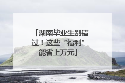 湖南毕业生别错过！这些“福利”能省上万元