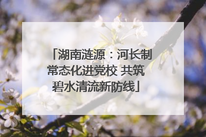 湖南涟源：河长制常态化进党校 共筑碧水清流新防线