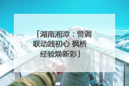湖南湘潭：警调联动践初心 枫桥经验焕新彩