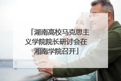 湖南高校马克思主义学院院长研讨会在湘南学院召开