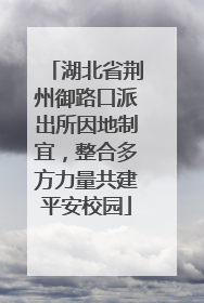 湖北省荆州御路口派出所因地制宜，整合多方力量共建平安校园