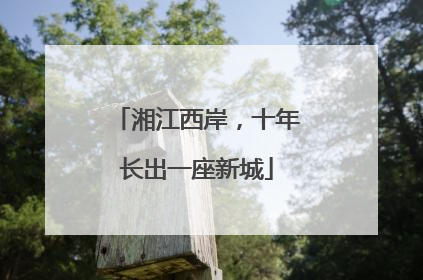 湘江西岸，十年长出一座新城