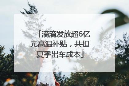 滴滴发放超6亿元高温补贴，共担夏季出车成本