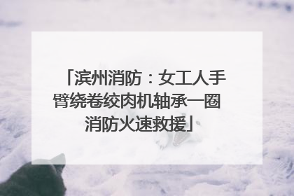 滨州消防：女工人手臂绕卷绞肉机轴承一圈 消防火速救援