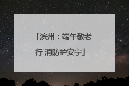 滨州：端午敬老行 消防护安宁