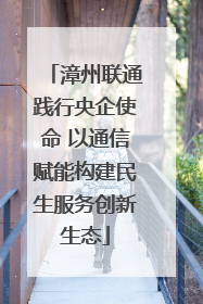漳州联通践行央企使命 以通信赋能构建民生服务创新生态