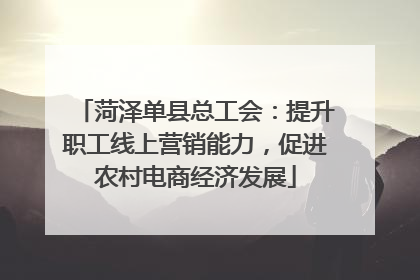 菏泽单县总工会：提升职工线上营销能力，促进农村电商经济发展