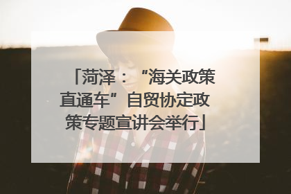 菏泽：“海关政策直通车”自贸协定政策专题宣讲会举行