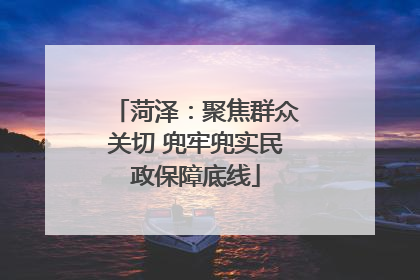 菏泽：聚焦群众关切 兜牢兜实民政保障底线