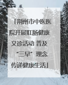 荆州市中医医院开展肛肠健康义诊活动 普及“三早”理念 传递健康生活
